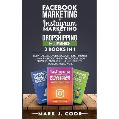 Facebook Marketing + Instagram Marketing + Dropshipping E-commerce 3 Books in 1 - by  Mark J Cook (Paperback)