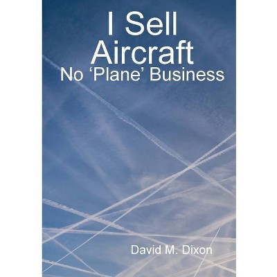 I Sell Aircraft - No 'Plane' Business - by  David Dixon (Paperback)