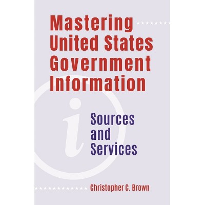 Mastering United States Government Information - by  Christopher Brown (Paperback)