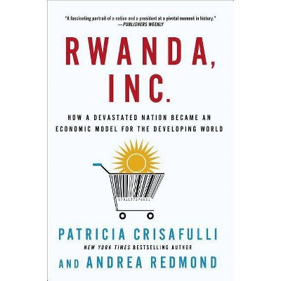 Rwanda, Inc.: How a Devastated Nation Became an Economic Model for the Developing World - by  Patricia Crisafulli & Andrea Redmond (Paperback)