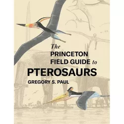 The Princeton Field Guide to Pterosaurs - (Princeton Field Guides) by  Gregory S Paul (Hardcover)