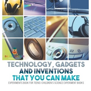 Technology, Gadgets and Inventions That You Can Make - Experiments Book for Teens Children's Science Experiment Books - by  Baby Professor - 1 of 1