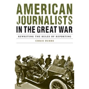 American Journalists in the Great War - (Studies in War, Society, and the Military) by  Chris Dubbs (Hardcover) - 1 of 1