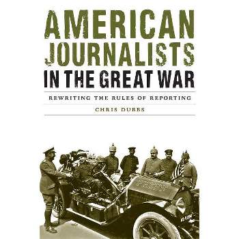 American Journalists in the Great War - (Studies in War, Society, and the Military) by  Chris Dubbs (Hardcover)