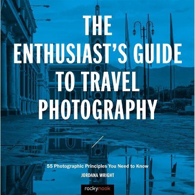 The Enthusiast's Guide to Travel Photography - by  Jordana Wright (Paperback)