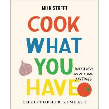 Milk Street: Cook What You Have - by  Christopher Kimball (Hardcover)