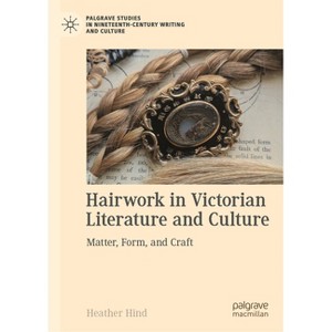 Hairwork in Victorian Literature and Culture - (Palgrave Studies in Nineteenth-Century Writing and Culture) by  Heather Hind (Hardcover) - 1 of 1