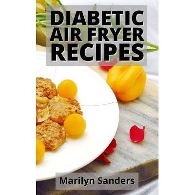 Diabetic Air Fryer Recipes - by  Marilyn Sanders (Hardcover)