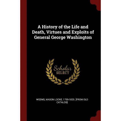 A History of the Life and Death, Virtues and Exploits of General George Washington - (Paperback)