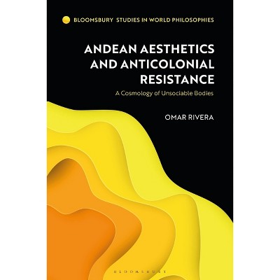 Andean Aesthetics and Anticolonial Resistance - (Bloomsbury Studies in World Philosophies) by  Omar Rivera (Paperback)