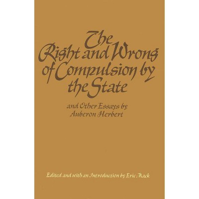 The Right and Wrong of Compulsion by the State, and Other Essays - by  Auberon Herbert (Hardcover)