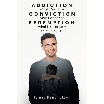 Addiction What It Was Like Conviction What Happened Redemption What It Is Like Now (A True Story) - by  James Hendrickson (Paperback)