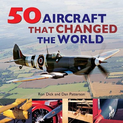50 Aircraft That Changed the World - by  Ron Dick & Dan Patterson (Paperback)