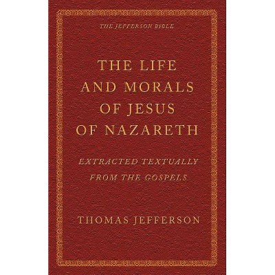 The Life and Morals of Jesus of Nazareth Extracted Textually from the Gospels - by  Thomas Jefferson (Paperback)