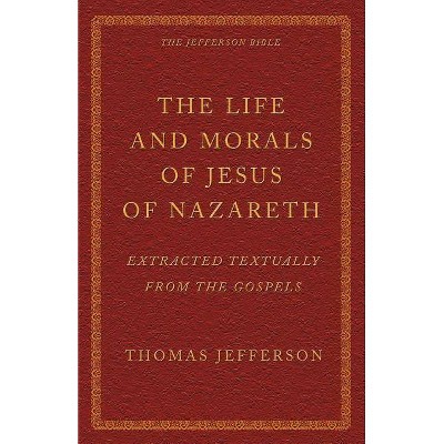 The Life and Morals of Jesus of Nazareth Extracted Textually from the Gospels - by  Thomas Jefferson (Paperback)