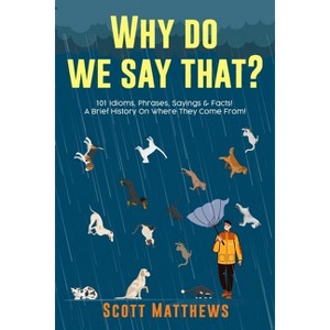 Why Do We Say That? 101 Idioms, Phrases, Sayings & Facts! A Brief History On Where They Come From! - by  Scott Matthews (Paperback) - 1 of 1