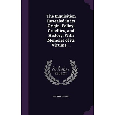 The Inquisition Revealed in its Origin, Policy, Cruelties, and History, With Memoirs of its Victims ... - by  Thomas Timson (Hardcover)