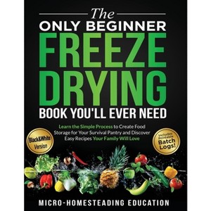 The Only Beginner Freeze Drying Book You'll Ever Need - by  Micro-Homesteading Education (Paperback) - 1 of 1