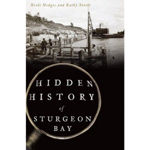 Hidden History of Sturgeon Bay - by  Heidi Hodges & Kathy Steebs (Paperback) - 1 of 1