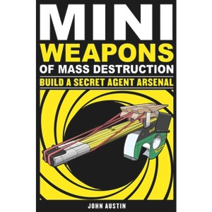 Mini Weapons of Mass Destruction: Build a Secret Agent Arsenal - by  John Austin (Paperback) - 1 of 1