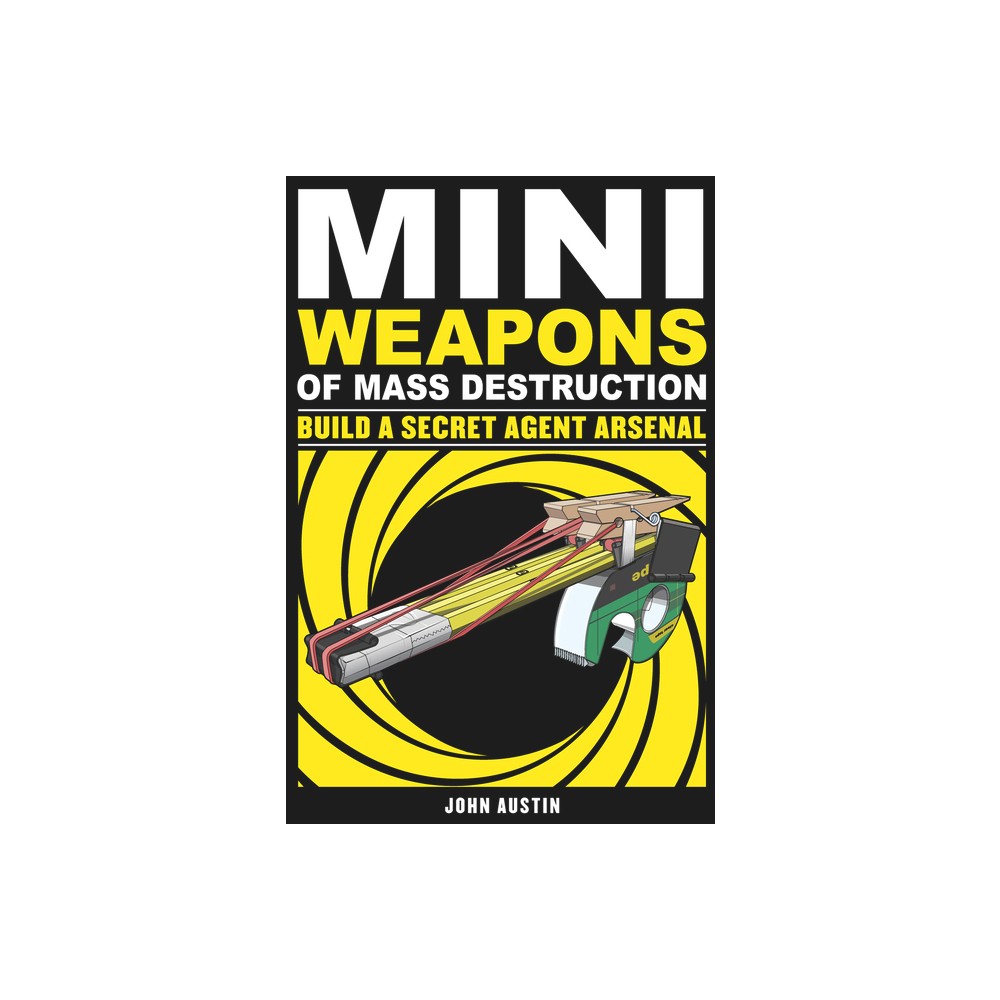 Mini Weapons of Mass Destruction: Build a Secret Agent Arsenal – by John Austin (Paperback)