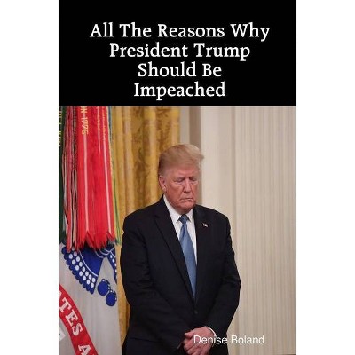 All The Reasons Why President Trump Should Be Impeached - by  Denise Boland (Paperback)