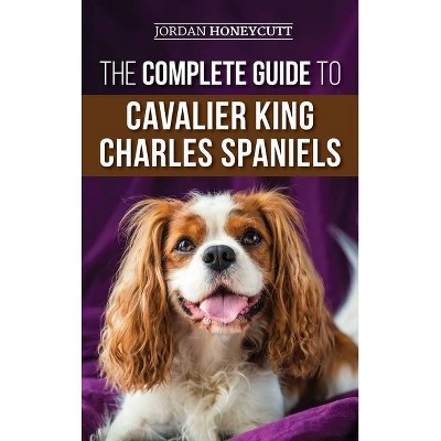 The Complete Guide to Cavalier King Charles Spaniels - by  Jordan Honeycutt (Hardcover)