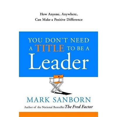 You Don't Need a Title to Be a Leader - by  Mark Sanborn (Hardcover)