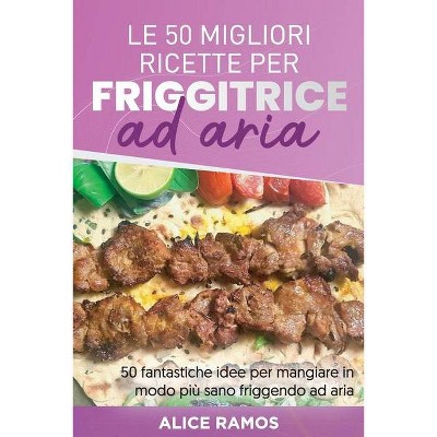 Le 50 Migliori Ricette Per Friggitrice Ad Aria - by  Alice Ramos (Paperback)