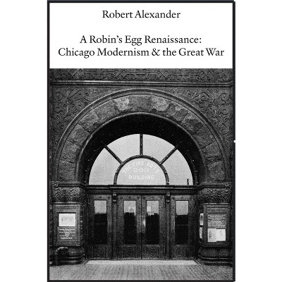 A Robin's Egg Renaissance: Chicago Modernism & the Great War - by  Robert Alexander (Paperback)