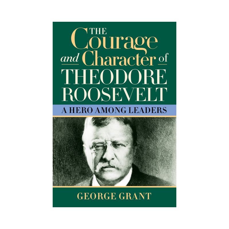The Courage and Character of Theodore Roosevelt - by George Grant, 1 of 2