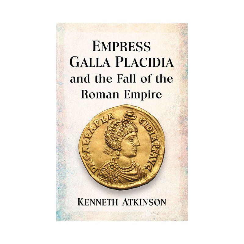 Empress Galla Placidia and the Fall of the Roman Empire - by  Kenneth Atkinson (Paperback), 1 of 2