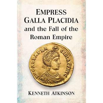 Empress Galla Placidia and the Fall of the Roman Empire - by  Kenneth Atkinson (Paperback)