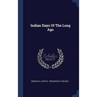 Indian Days of the Long Ago - by  Edward S Curtis (Hardcover)