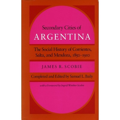 Secondary Cities of Argentina - (Social History of Corrientes, Salta, and Mendoza, 1850-1910) by  James R Scobie (Hardcover)