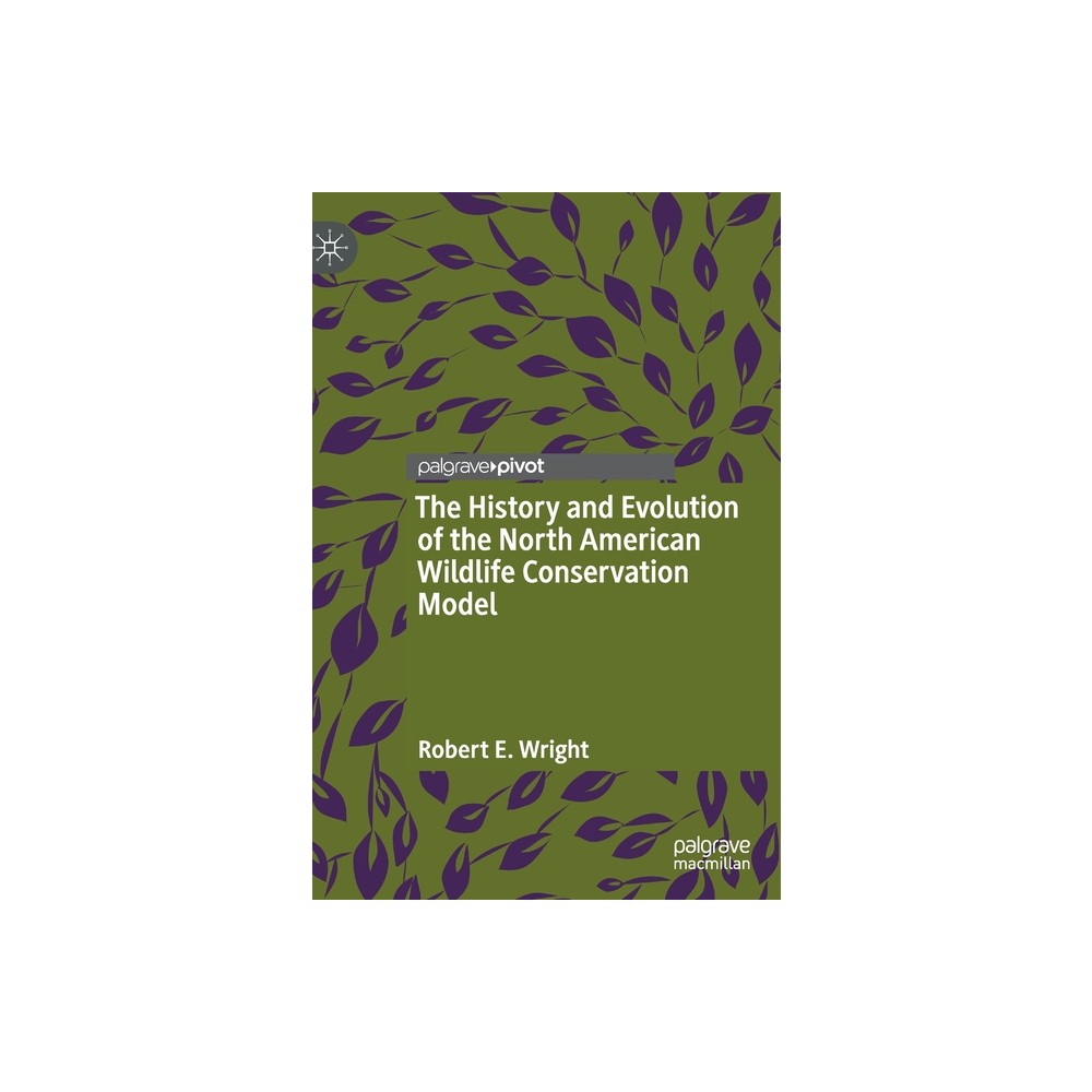 The History and Evolution of the North American Wildlife Conservation Model - by Robert E Wright (Hardcover)