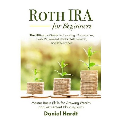 Roth IRA for Beginners - The Ultimate Guide to Investing, Conversions, Early Retirement Hacks, Withdrawals, and Inheritance - by  Daniel Hardt