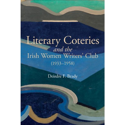 Literary Coteries and the Irish Women Writers' Club (1933-1958) - (Liverpool English Texts and Studies) by  Deirdre F Brady (Paperback)