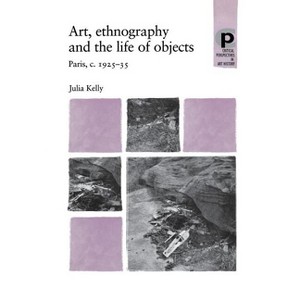 Art, Ethnography and the Life of Objects - (Critical Perspectives in Art History) by  Julia Kelly (Paperback) - 1 of 1