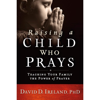 Raising a Child Who Prays - by  David D Ireland (Paperback)
