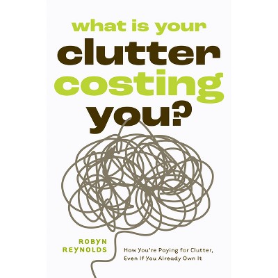 What Is Your Clutter Costing You? - by  Robyn Reynolds (Paperback)