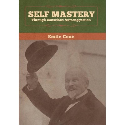 Self Mastery Through Conscious Autosuggestion - by  Emile Coué (Hardcover)