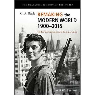 Remaking the Modern World 1900 - 2015 - (Blackwell History of the World) by  C A Bayly (Paperback)