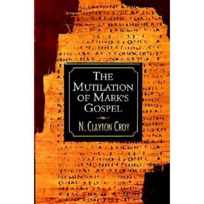 The Mutilation of Mark's Gospel - by  N Clayton Croy (Paperback)