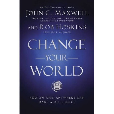 Change Your World - by  John C Maxwell & Rob Hoskins (Hardcover)