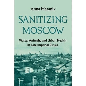 Sanitizing Moscow - (History of the Urban Environment) by  Anna Mazanik (Paperback) - 1 of 1