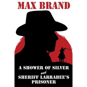 A Shower of Silver and Sheriff Larrabee's Prisoner - by  Max Brand (Paperback) - 1 of 1