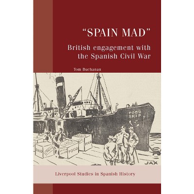 "Spain Mad" British Engagement with the Spanish Civil War - (Liverpool Studies in Spanish History) by  Tom Buchanan (Hardcover)