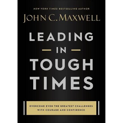 Leading in Tough Times - by  John C Maxwell (Hardcover)