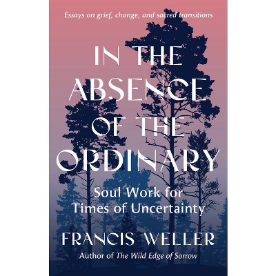 In the Absence of the Ordinary - by  Francis Weller (Paperback)